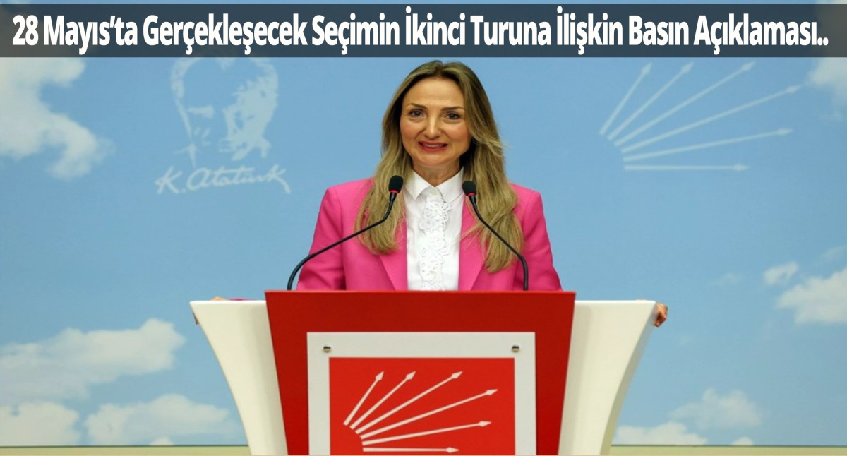 CHP'li Nazlıaka'dan 28 Mayıs’ta Gerçekleşecek Seçimin İkinci Turuna İlişkin Basın Açıklaması